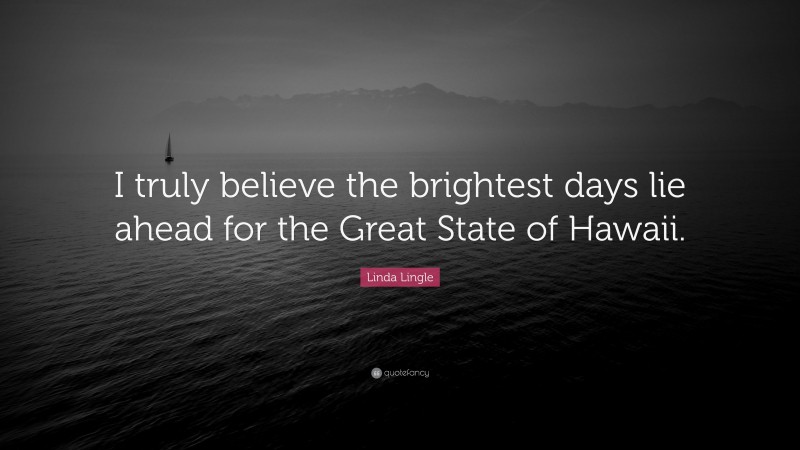 Linda Lingle Quote: “I truly believe the brightest days lie ahead for the Great State of Hawaii.”