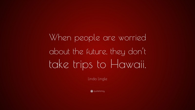 Linda Lingle Quote: “When people are worried about the future, they don’t take trips to Hawaii.”