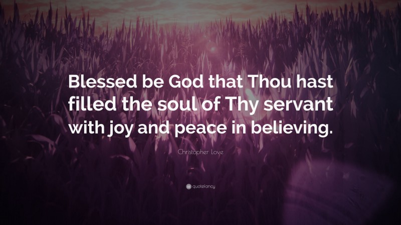 Christopher Love Quote: “Blessed be God that Thou hast filled the soul of Thy servant with joy and peace in believing.”