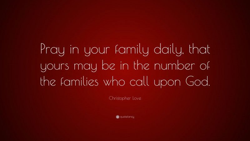 Christopher Love Quote: “Pray in your family daily, that yours may be in the number of the families who call upon God.”
