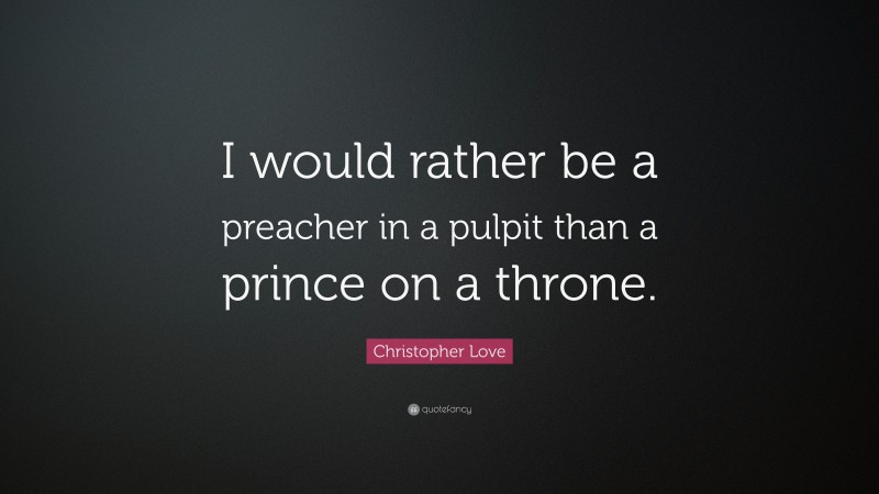 Christopher Love Quote: “I would rather be a preacher in a pulpit than a prince on a throne.”