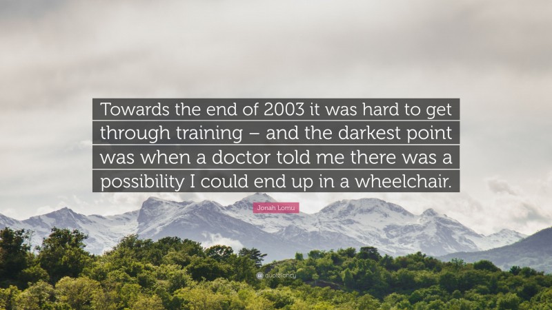 Jonah Lomu Quote: “Towards the end of 2003 it was hard to get through training – and the darkest point was when a doctor told me there was a possibility I could end up in a wheelchair.”