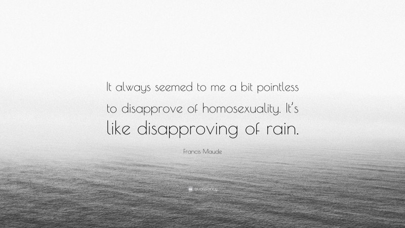 Francis Maude Quote: “It always seemed to me a bit pointless to disapprove of homosexuality. It’s like disapproving of rain.”
