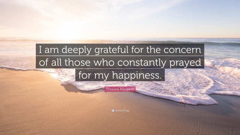 Princess Margaret Quote: “I am deeply grateful for the concern of all those who constantly prayed for my happiness.”