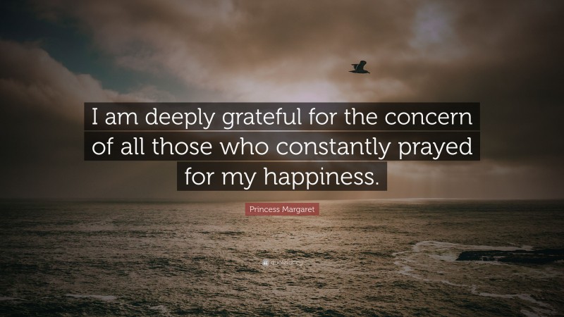 Princess Margaret Quote: “I am deeply grateful for the concern of all those who constantly prayed for my happiness.”