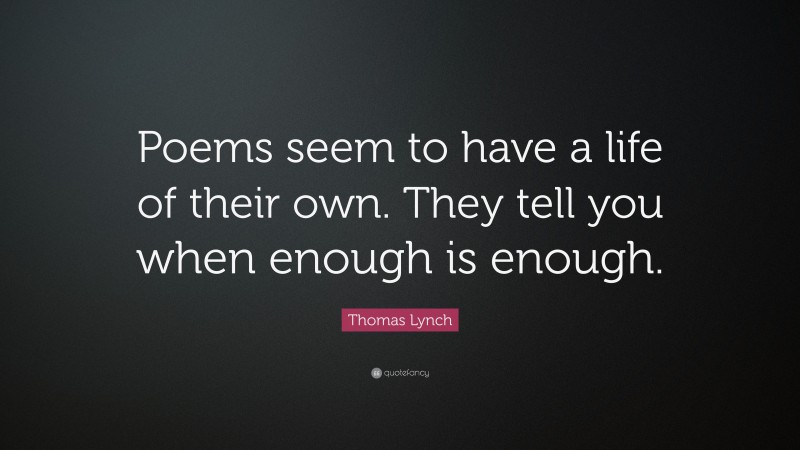 Thomas Lynch Quote: “Poems seem to have a life of their own. They tell you when enough is enough.”