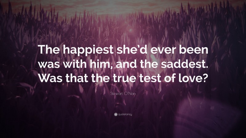 Stewart O'Nan Quote: “The happiest she’d ever been was with him, and the saddest. Was that the true test of love?”