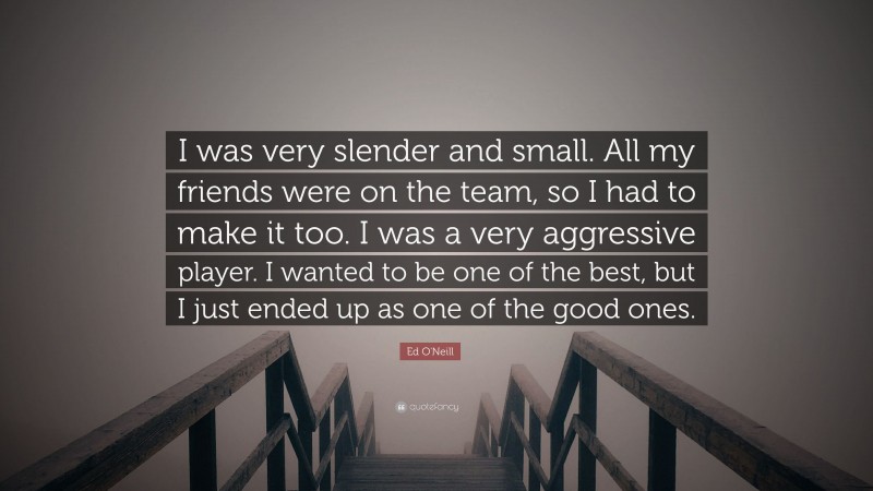 Ed O'Neill Quote: “I was very slender and small. All my friends were on the team, so I had to make it too. I was a very aggressive player. I wanted to be one of the best, but I just ended up as one of the good ones.”