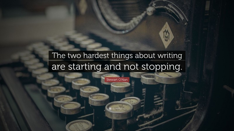 Stewart O'Nan Quote: “The two hardest things about writing are starting and not stopping.”
