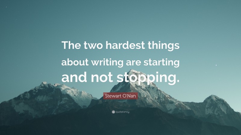 Stewart O'Nan Quote: “The two hardest things about writing are starting and not stopping.”