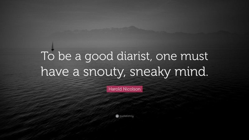 Harold Nicolson Quote: “To be a good diarist, one must have a snouty, sneaky mind.”
