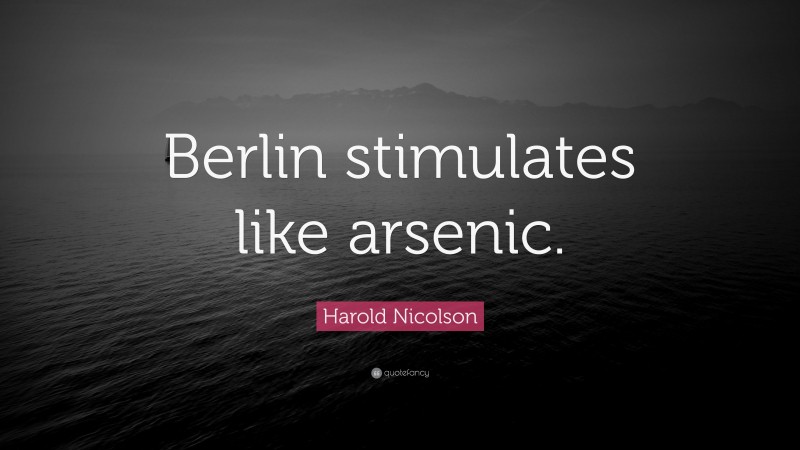 Harold Nicolson Quote: “Berlin stimulates like arsenic.”