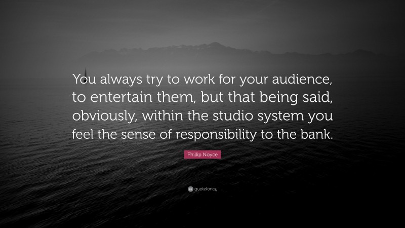 Phillip Noyce Quote: “You always try to work for your audience, to entertain them, but that being said, obviously, within the studio system you feel the sense of responsibility to the bank.”