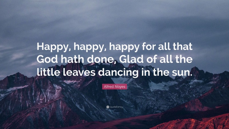 Alfred Noyes Quote: “Happy, happy, happy for all that God hath done, Glad of all the little leaves dancing in the sun.”
