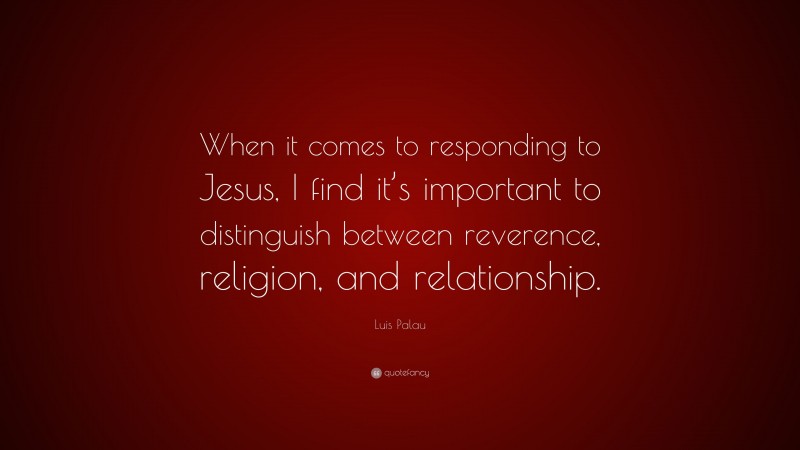Luis Palau Quote: “When it comes to responding to Jesus, I find it’s important to distinguish between reverence, religion, and relationship.”