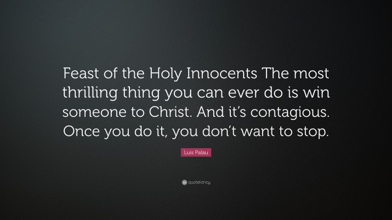 Luis Palau Quote: “Feast of the Holy Innocents The most thrilling thing you can ever do is win someone to Christ. And it’s contagious. Once you do it, you don’t want to stop.”