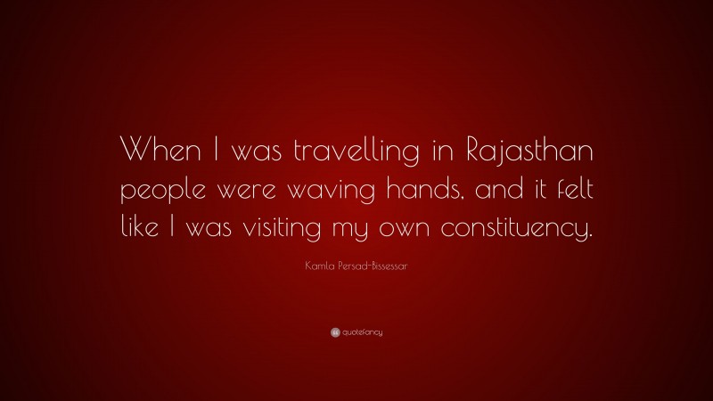 Kamla Persad-Bissessar Quote: “When I was travelling in Rajasthan people were waving hands, and it felt like I was visiting my own constituency.”