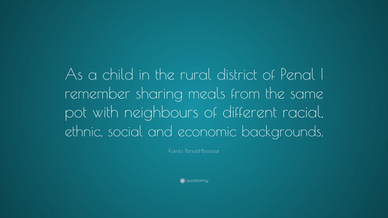 Kamla Persad-Bissessar Quote: “As a child in the rural district of Penal I remember sharing meals from the same pot with neighbours of different racial, ethnic, social and economic backgrounds.”