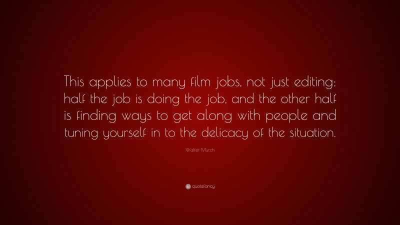 Walter Murch Quote: “This applies to many film jobs, not just editing: half the job is doing the job, and the other half is finding ways to get along with people and tuning yourself in to the delicacy of the situation.”