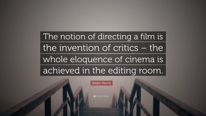 Walter Murch Quote: “The notion of directing a film is the invention of critics – the whole eloquence of cinema is achieved in the editing room.”