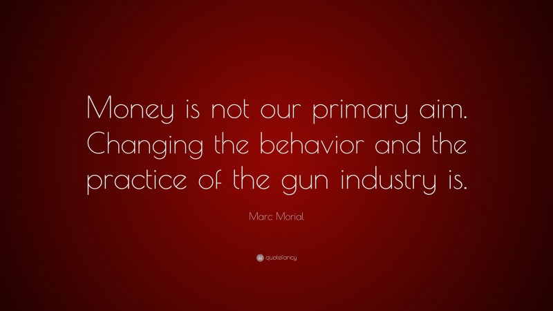 Marc Morial Quote: “Money is not our primary aim. Changing the behavior and the practice of the gun industry is.”