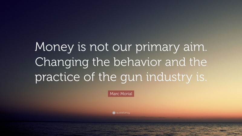 Marc Morial Quote: “Money is not our primary aim. Changing the behavior and the practice of the gun industry is.”