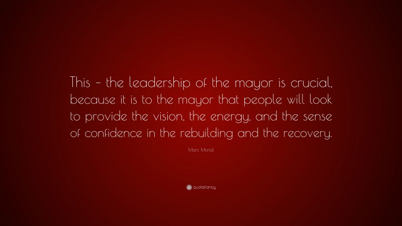 Marc Morial Quote: “This – the leadership of the mayor is crucial, because it is to the mayor that people will look to provide the vision, the energy, and the sense of confidence in the rebuilding and the recovery.”