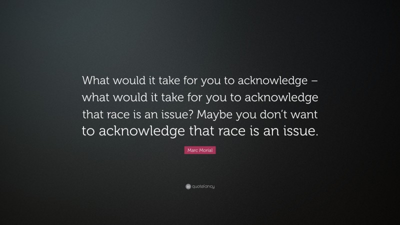Marc Morial Quote: “What would it take for you to acknowledge – what would it take for you to acknowledge that race is an issue? Maybe you don’t want to acknowledge that race is an issue.”