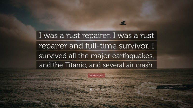 Keith Moon Quote: “I was a rust repairer. I was a rust repairer and full-time survivor. I survived all the major earthquakes, and the Titanic, and several air crash.”