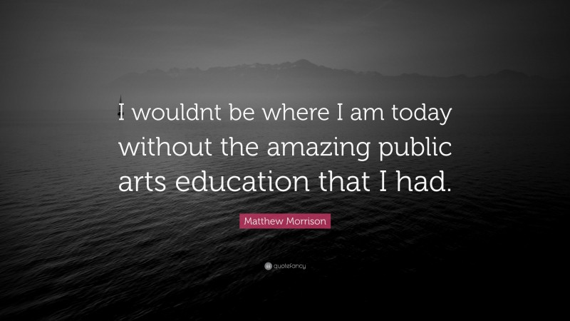 Matthew Morrison Quote: “I wouldnt be where I am today without the amazing public arts education that I had.”