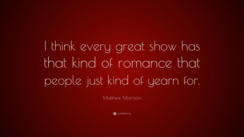 Matthew Morrison Quote: “I think every great show has that kind of romance that people just kind of yearn for.”