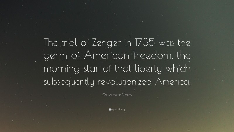 Gouverneur Morris Quote: “The trial of Zenger in 1735 was the germ of American freedom, the morning star of that liberty which subsequently revolutionized America.”