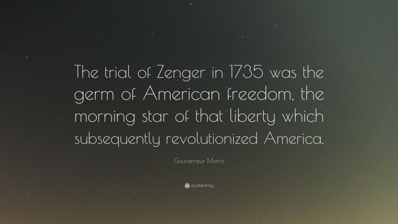 Gouverneur Morris Quote: “The trial of Zenger in 1735 was the germ of American freedom, the morning star of that liberty which subsequently revolutionized America.”