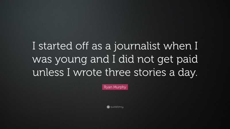 Ryan Murphy Quote: “I started off as a journalist when I was young and I did not get paid unless I wrote three stories a day.”