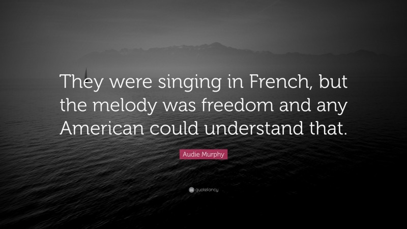 Audie Murphy Quote: “They were singing in French, but the melody was freedom and any American could understand that.”