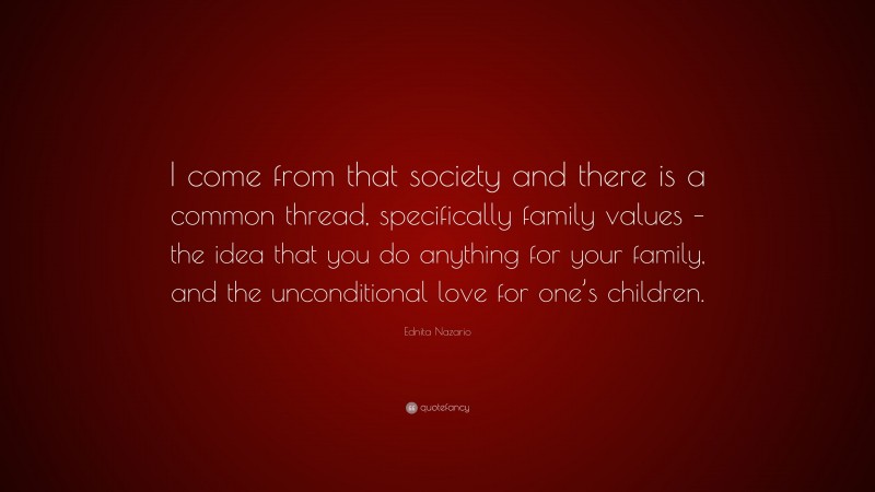 Ednita Nazario Quote: “I come from that society and there is a common thread, specifically family values – the idea that you do anything for your family, and the unconditional love for one’s children.”