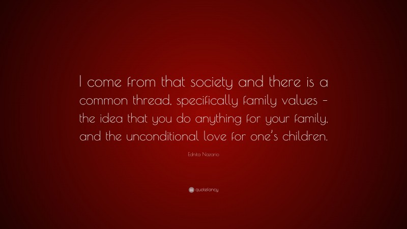 Ednita Nazario Quote: “I come from that society and there is a common thread, specifically family values – the idea that you do anything for your family, and the unconditional love for one’s children.”