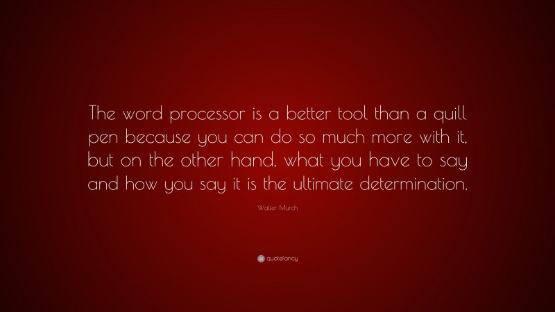 Walter Murch Quote: “The word processor is a better tool than a quill pen because you can do so much more with it, but on the other hand, what you have to say and how you say it is the ultimate determination.”