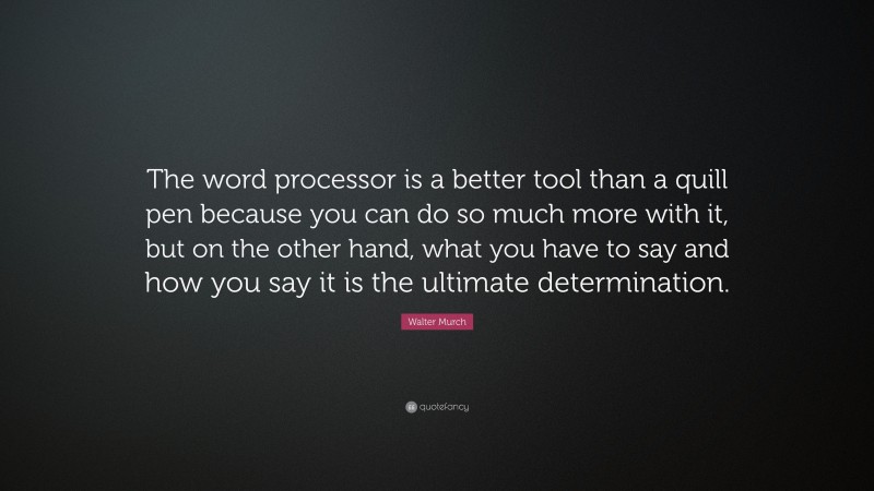 Walter Murch Quote: “The word processor is a better tool than a quill pen because you can do so much more with it, but on the other hand, what you have to say and how you say it is the ultimate determination.”