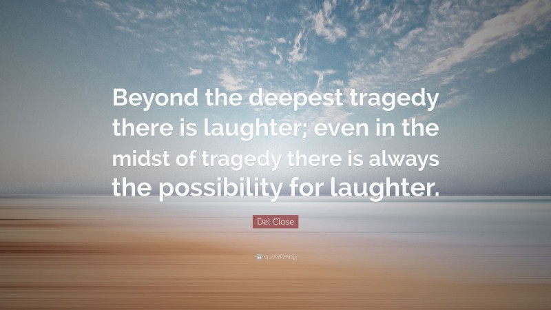 Del Close Quote: “Beyond the deepest tragedy there is laughter; even in the midst of tragedy there is always the possibility for laughter.”