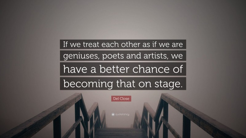 Del Close Quote: “If we treat each other as if we are geniuses, poets and artists, we have a better chance of becoming that on stage.”