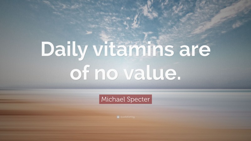Michael Specter Quote: “Daily vitamins are of no value.”