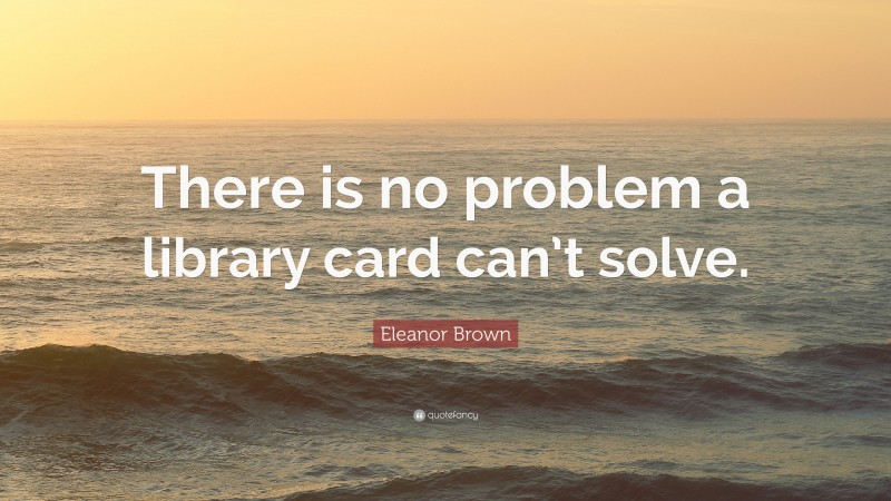 Eleanor Brown Quote: “There is no problem a library card can’t solve.”