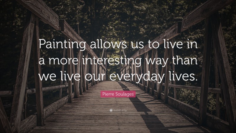 Pierre Soulages Quote: “Painting allows us to live in a more interesting way than we live our everyday lives.”