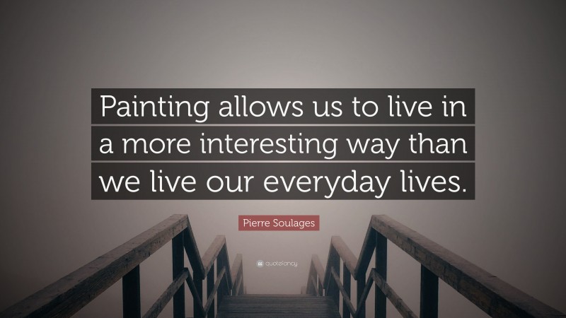 Pierre Soulages Quote: “Painting allows us to live in a more interesting way than we live our everyday lives.”