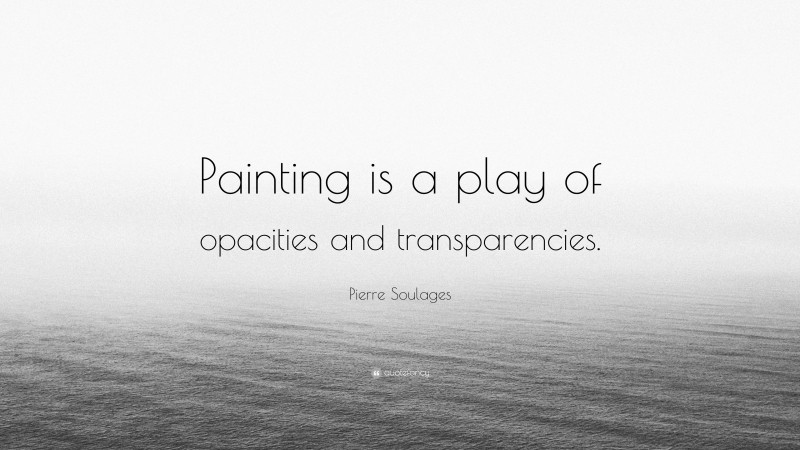 Pierre Soulages Quote: “Painting is a play of opacities and transparencies.”
