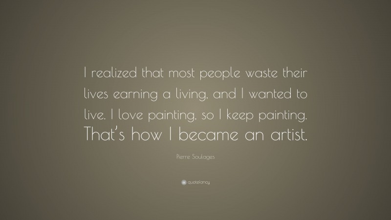 Pierre Soulages Quote: “I realized that most people waste their lives earning a living, and I wanted to live. I love painting, so I keep painting. That’s how I became an artist.”