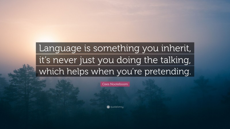 Cees Nooteboom Quote: “Language is something you inherit, it’s never just you doing the talking, which helps when you’re pretending.”