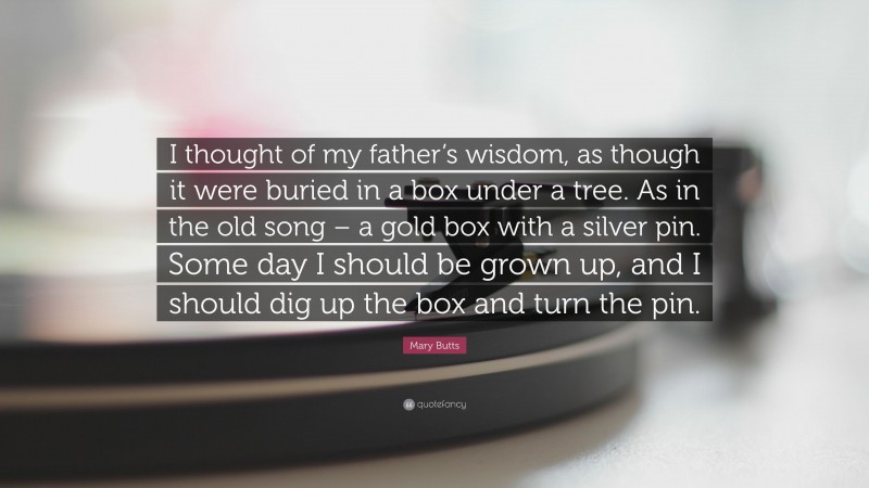 Mary Butts Quote: “I thought of my father’s wisdom, as though it were buried in a box under a tree. As in the old song – a gold box with a silver pin. Some day I should be grown up, and I should dig up the box and turn the pin.”