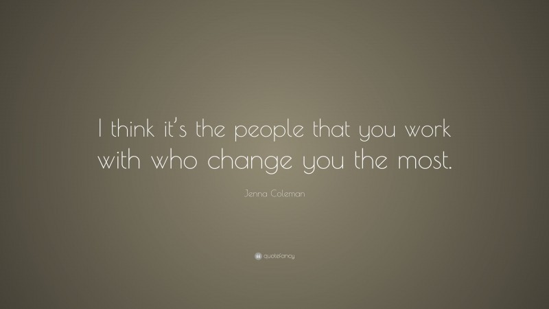Jenna Coleman Quote: “I think it’s the people that you work with who change you the most.”